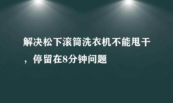 解决松下滚筒洗衣机不能甩干,停留在8分钟问题