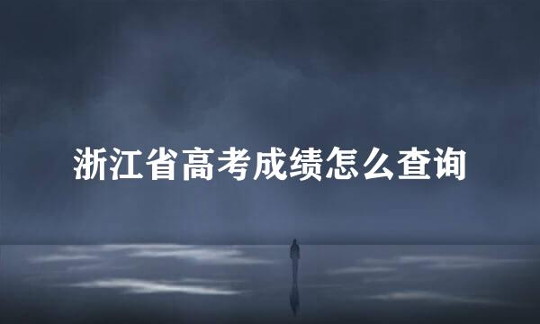 浙江省高考成绩怎么查询