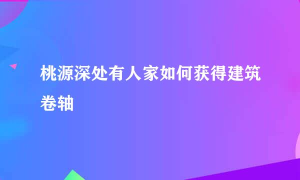 桃源深处有人家如何获得建筑卷轴