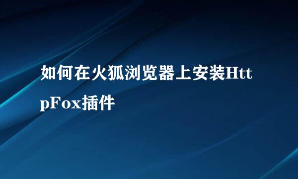 如何在火狐浏览器上安装HttpFox插件
