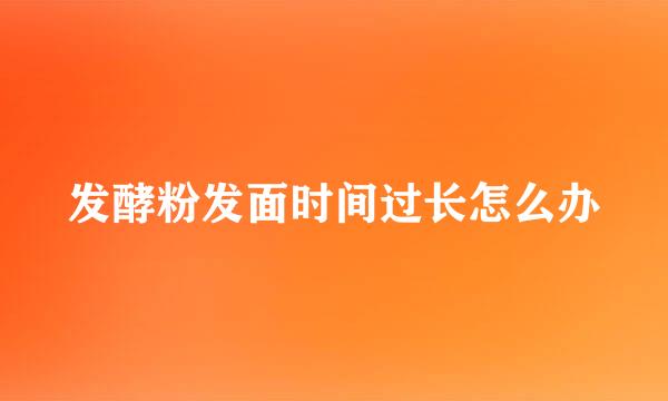 发酵粉发面时间过长怎么办