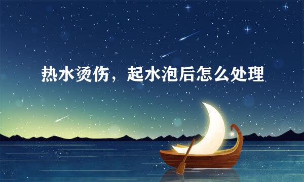 热水烫伤，起水泡后怎么处理