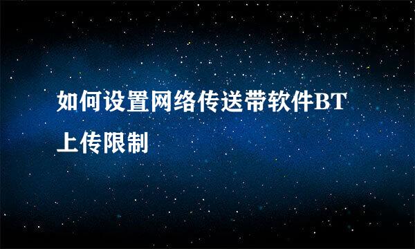 如何设置网络传送带软件BT上传限制