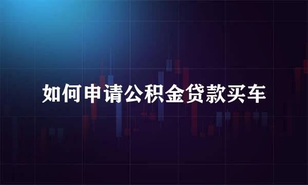 如何申请公积金贷款买车