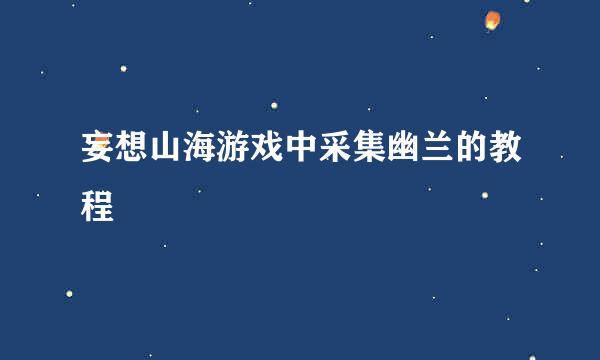 妄想山海游戏中采集幽兰的教程