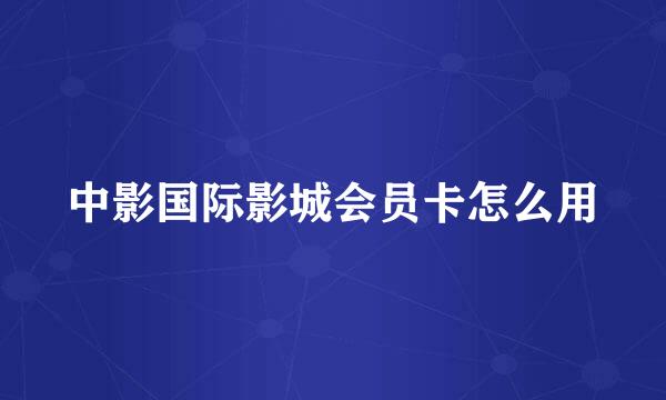 中影国际影城会员卡怎么用