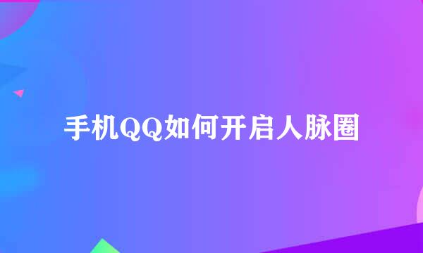 手机QQ如何开启人脉圈