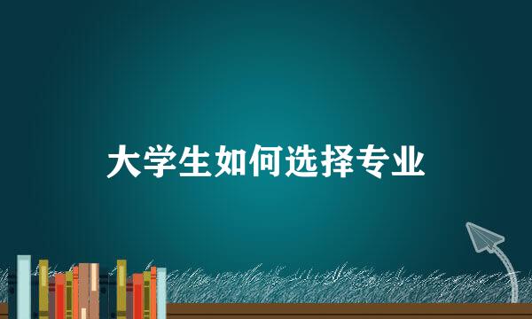 大学生如何选择专业