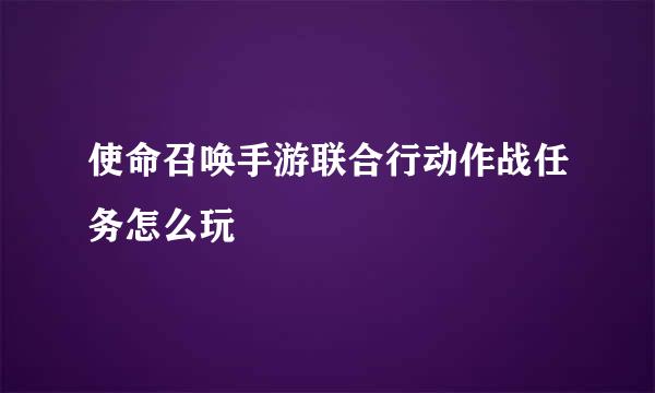 使命召唤手游联合行动作战任务怎么玩