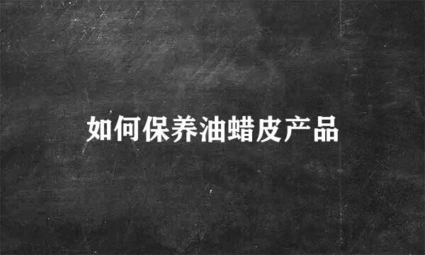 如何保养油蜡皮产品