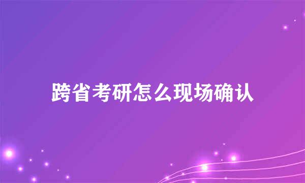 跨省考研怎么现场确认