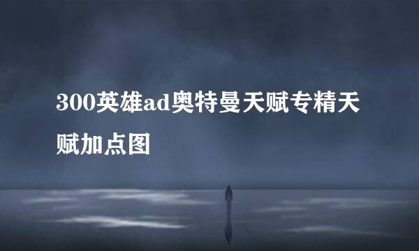 300英雄ad奥特曼天赋专精天赋加点图