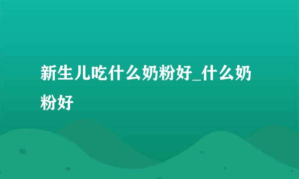 新生儿吃什么奶粉好_什么奶粉好