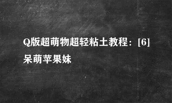 Q版超萌物超轻粘土教程：[6]呆萌苹果妹
