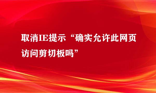 取消IE提示“确实允许此网页访问剪切板吗”