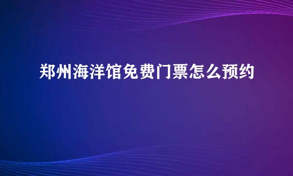 郑州海洋馆免费门票怎么预约