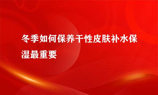 冬季如何保养干性皮肤补水保湿最重要