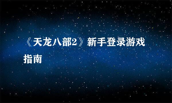 《天龙八部2》新手登录游戏指南