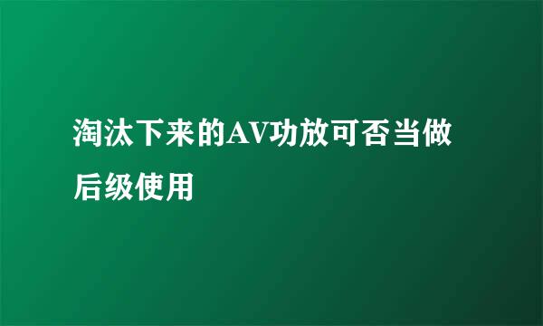 淘汰下来的AV功放可否当做后级使用