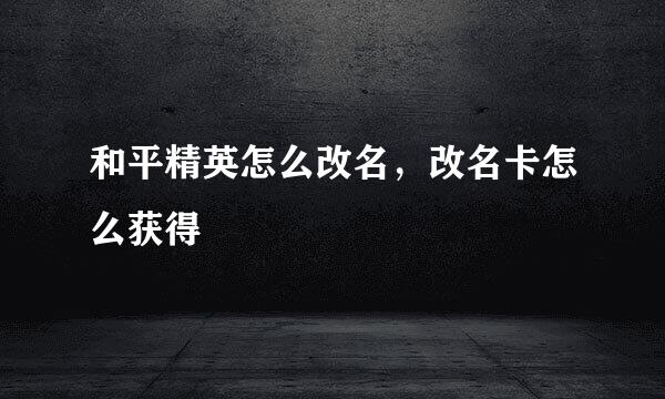 和平精英怎么改名，改名卡怎么获得