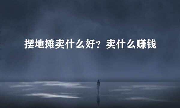 摆地摊卖什么好？卖什么赚钱