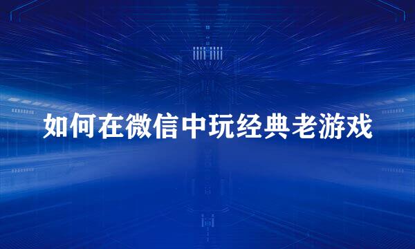 如何在微信中玩经典老游戏