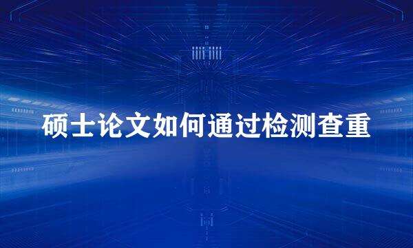硕士论文如何通过检测查重
