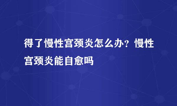 得了慢性宫颈炎怎么办？慢性宫颈炎能自愈吗