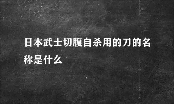 日本武士切腹自杀用的刀的名称是什么