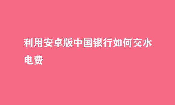 利用安卓版中国银行如何交水电费
