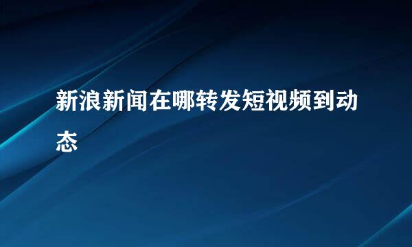 新浪新闻在哪转发短视频到动态
