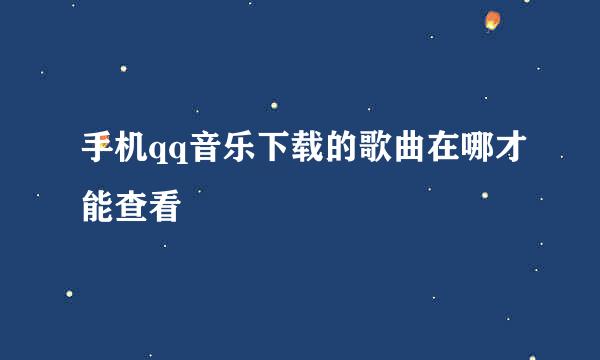 手机qq音乐下载的歌曲在哪才能查看