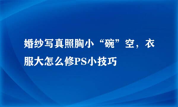 婚纱写真照胸小“碗”空,衣服大怎么修PS小技巧