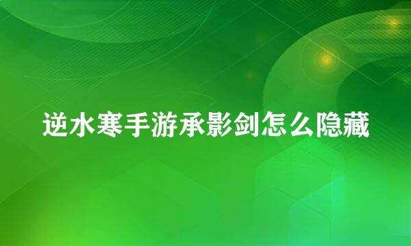 逆水寒手游承影剑怎么隐藏