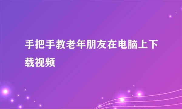 手把手教老年朋友在电脑上下载视频