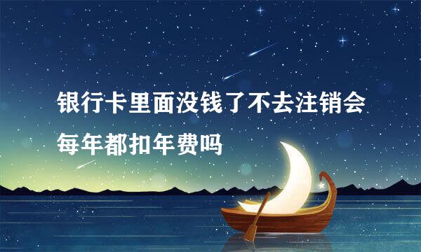 银行卡里面没钱了不去注销会每年都扣年费吗