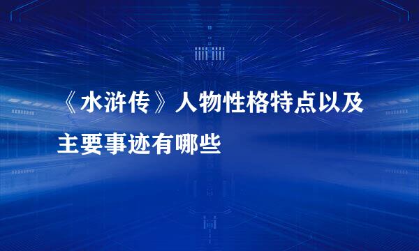 《水浒传》人物性格特点以及主要事迹有哪些