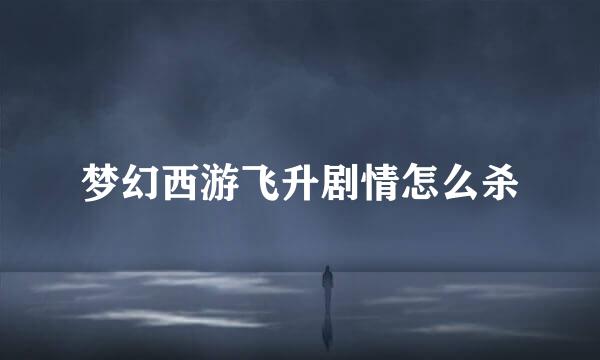 梦幻西游飞升剧情怎么杀