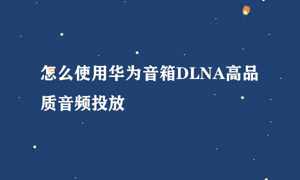 怎么使用华为音箱DLNA高品质音频投放