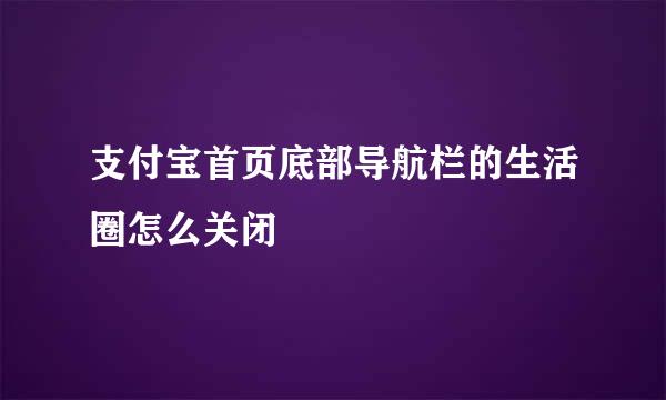 支付宝首页底部导航栏的生活圈怎么关闭