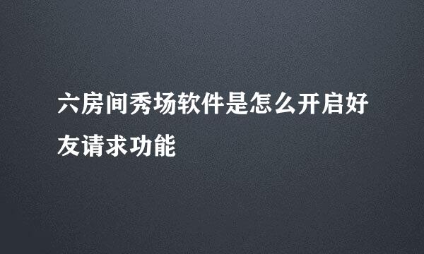 六房间秀场软件是怎么开启好友请求功能