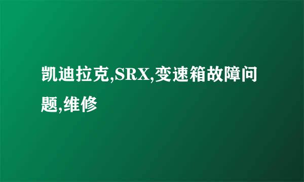 凯迪拉克,SRX,变速箱故障问题,维修