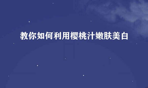教你如何利用樱桃汁嫩肤美白