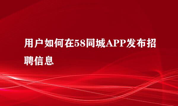 用户如何在58同城APP发布招聘信息