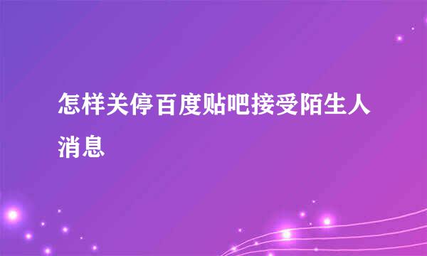 怎样关停百度贴吧接受陌生人消息