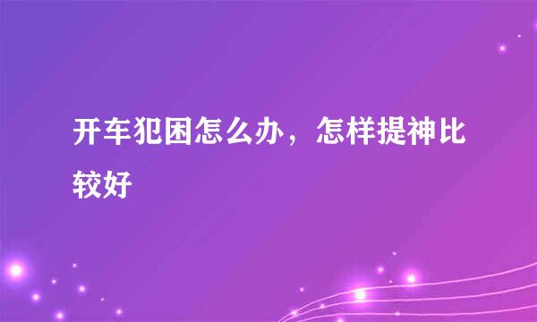 开车犯困怎么办，怎样提神比较好