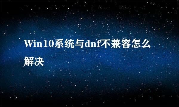 Win10系统与dnf不兼容怎么解决