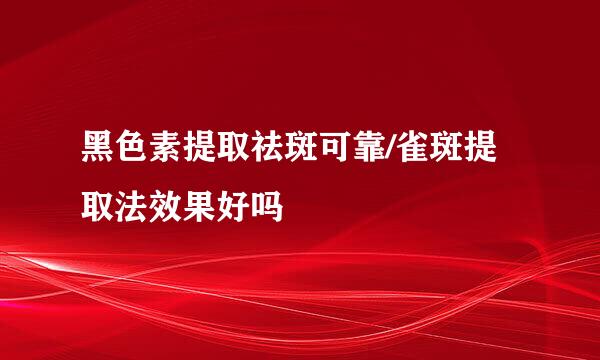 黑色素提取祛斑可靠/雀斑提取法效果好吗