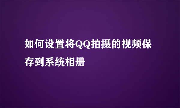 如何设置将QQ拍摄的视频保存到系统相册