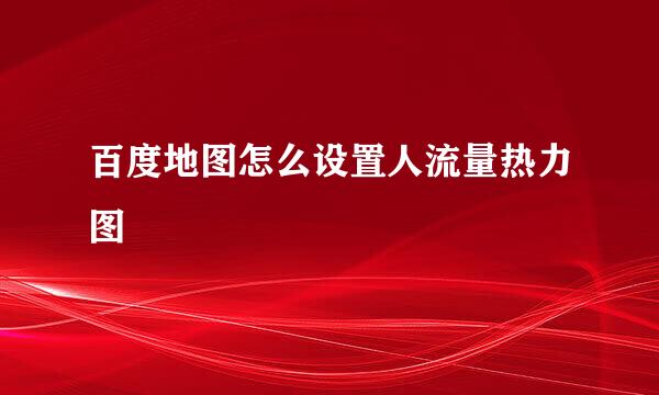 百度地图怎么设置人流量热力图